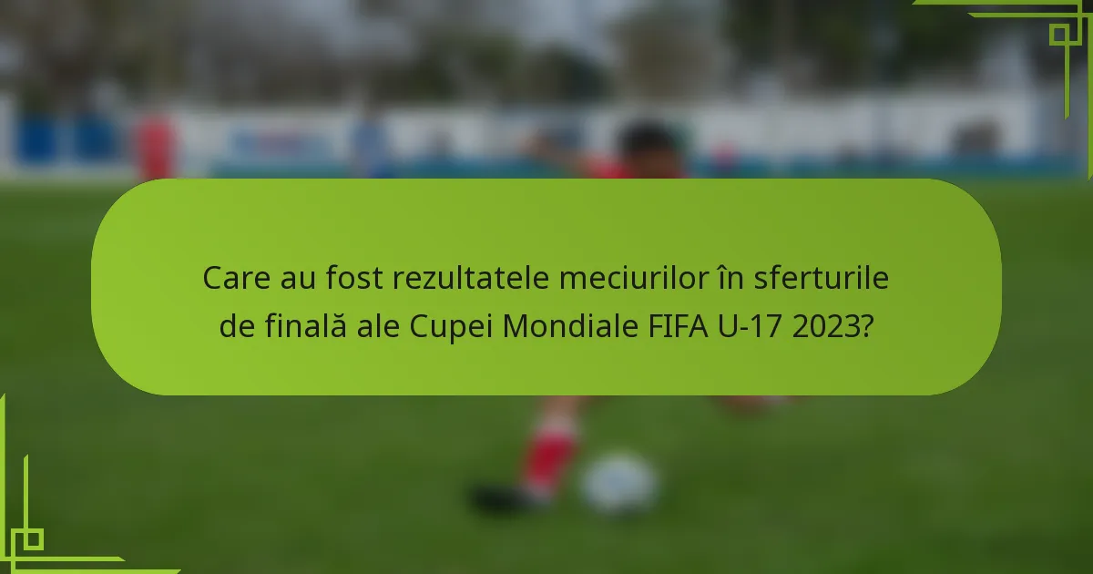 Care au fost rezultatele meciurilor în sferturile de finală ale Cupei Mondiale FIFA U-17 2023?