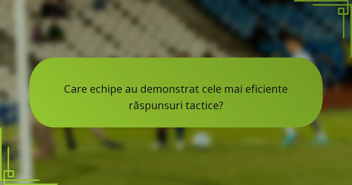 Care echipe au demonstrat cele mai eficiente răspunsuri tactice?