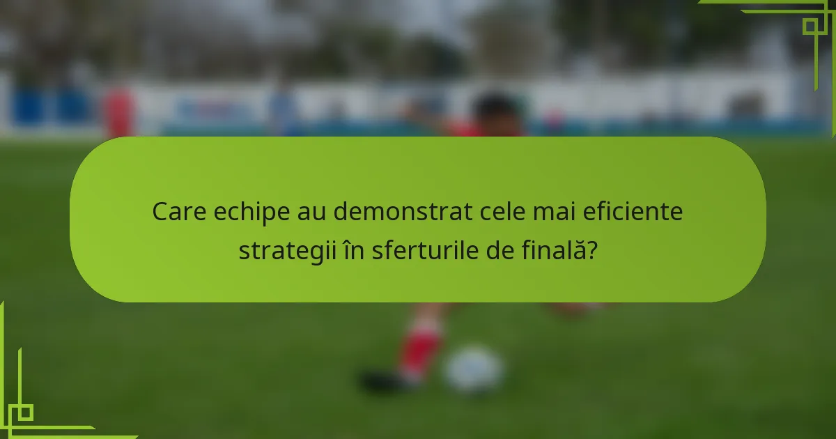 Care echipe au demonstrat cele mai eficiente strategii în sferturile de finală?