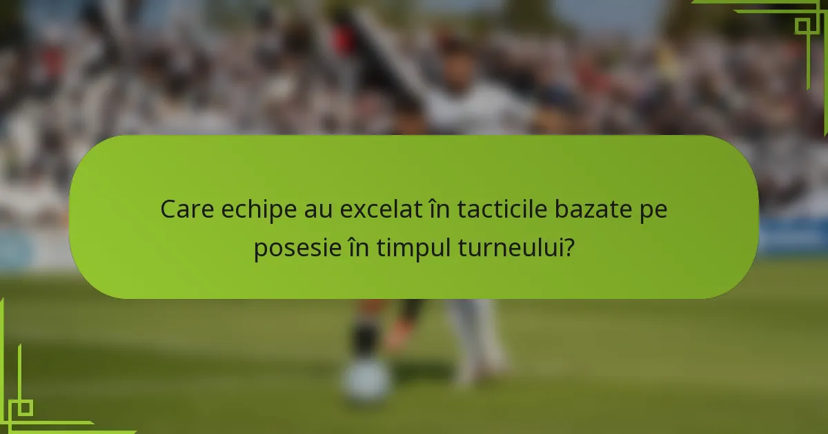 Care echipe au excelat în tacticile bazate pe posesie în timpul turneului?