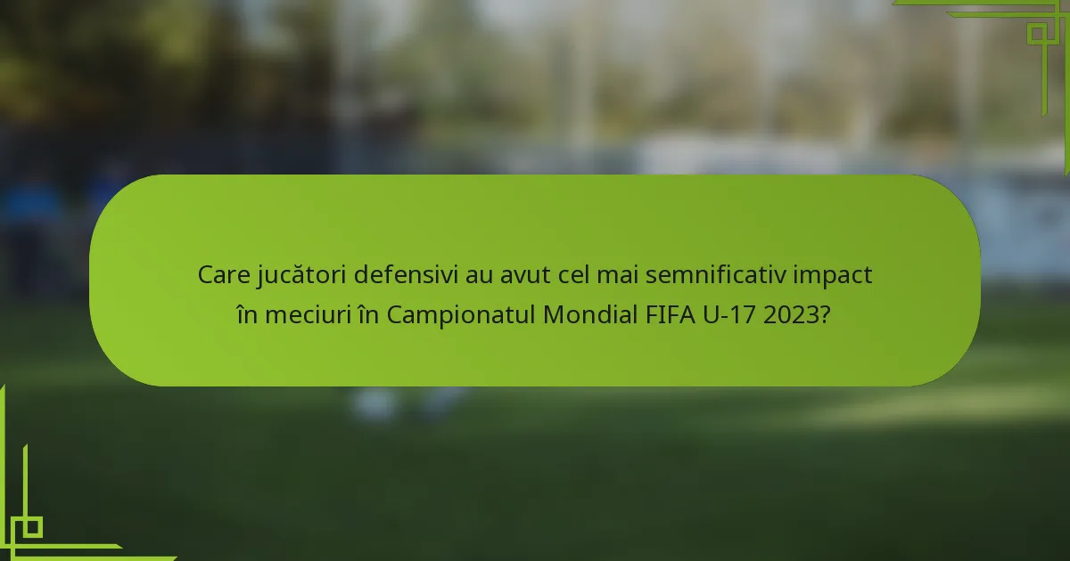 Care jucători defensivi au avut cel mai semnificativ impact în meciuri în Campionatul Mondial FIFA U-17 2023?