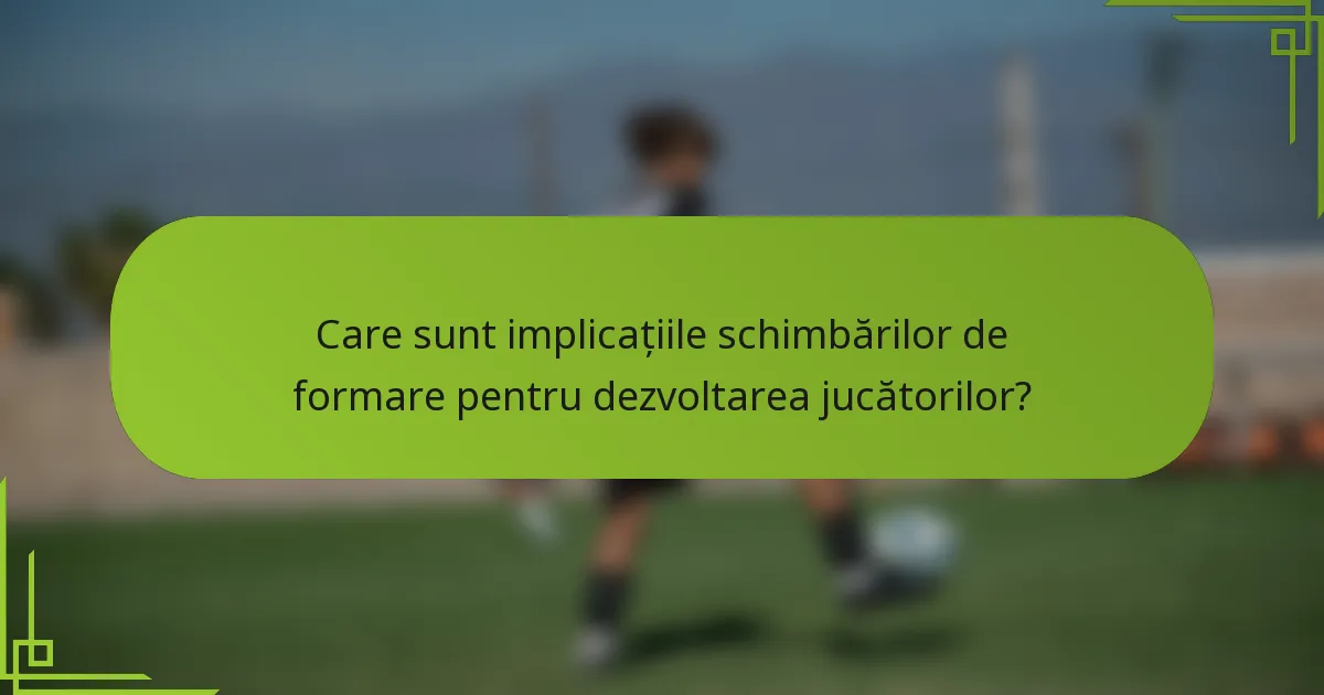 Care sunt implicațiile schimbărilor de formare pentru dezvoltarea jucătorilor?