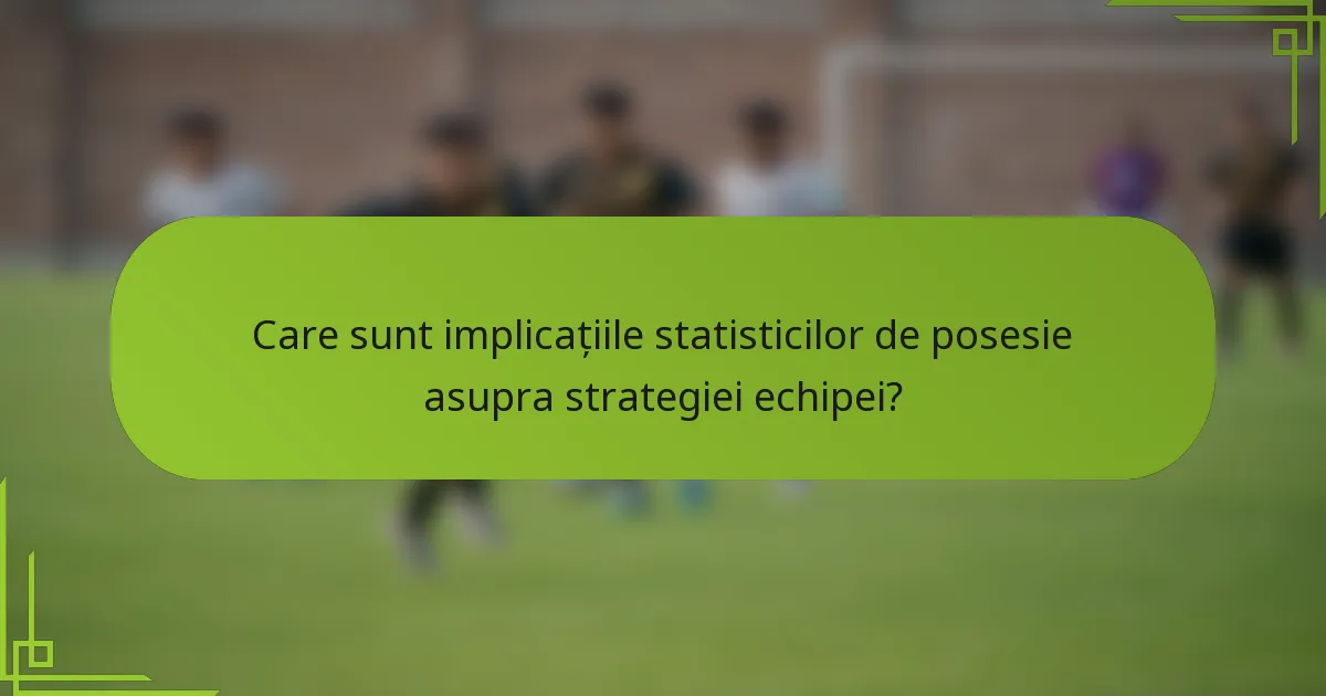 Care sunt implicațiile statisticilor de posesie asupra strategiei echipei?