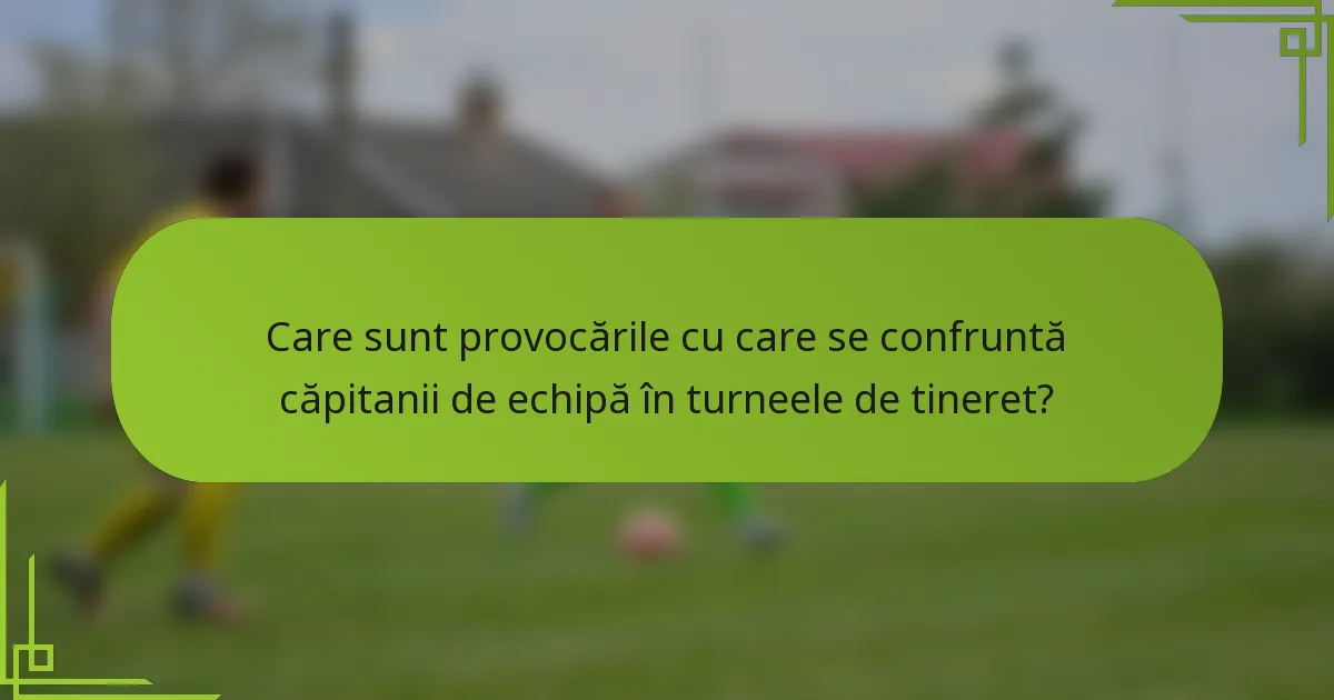 Care sunt provocările cu care se confruntă căpitanii de echipă în turneele de tineret?