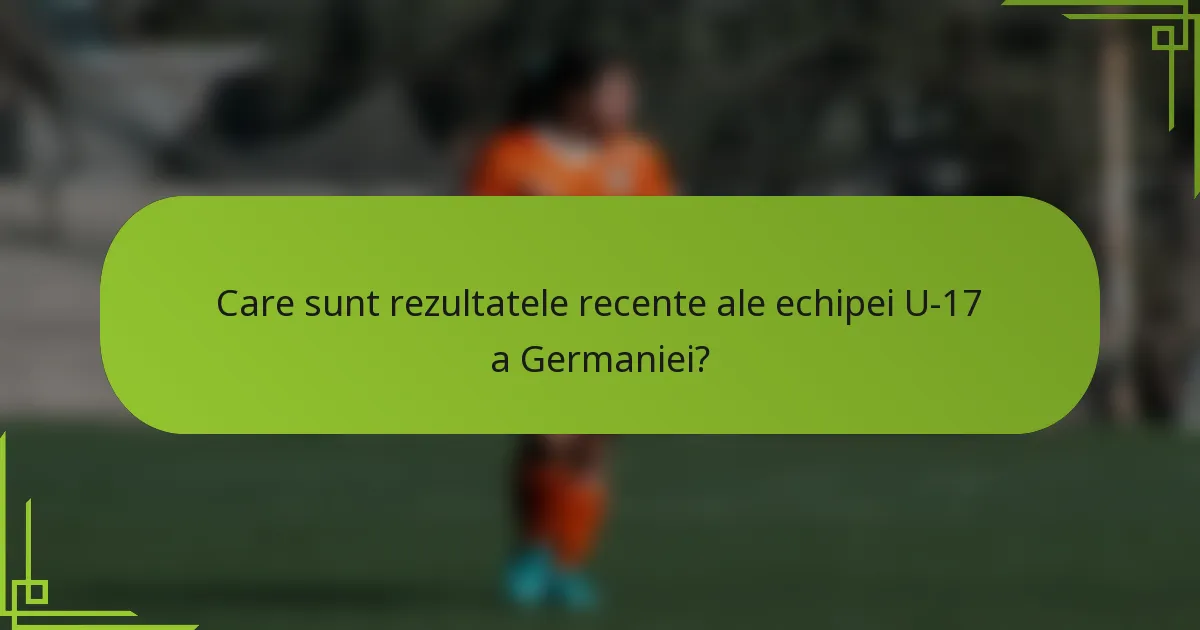 Care sunt rezultatele recente ale echipei U-17 a Germaniei?
