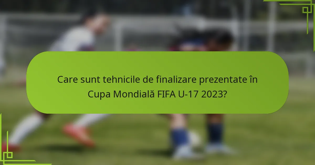 Care sunt tehnicile de finalizare prezentate în Cupa Mondială FIFA U-17 2023?