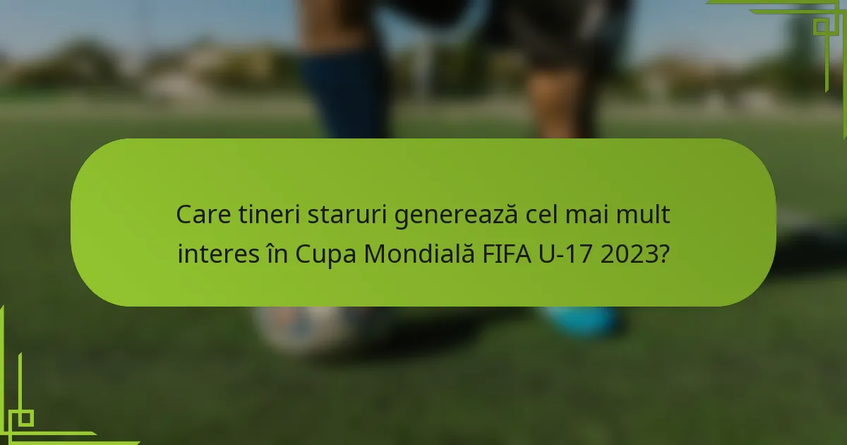 Care tineri staruri generează cel mai mult interes în Cupa Mondială FIFA U-17 2023?