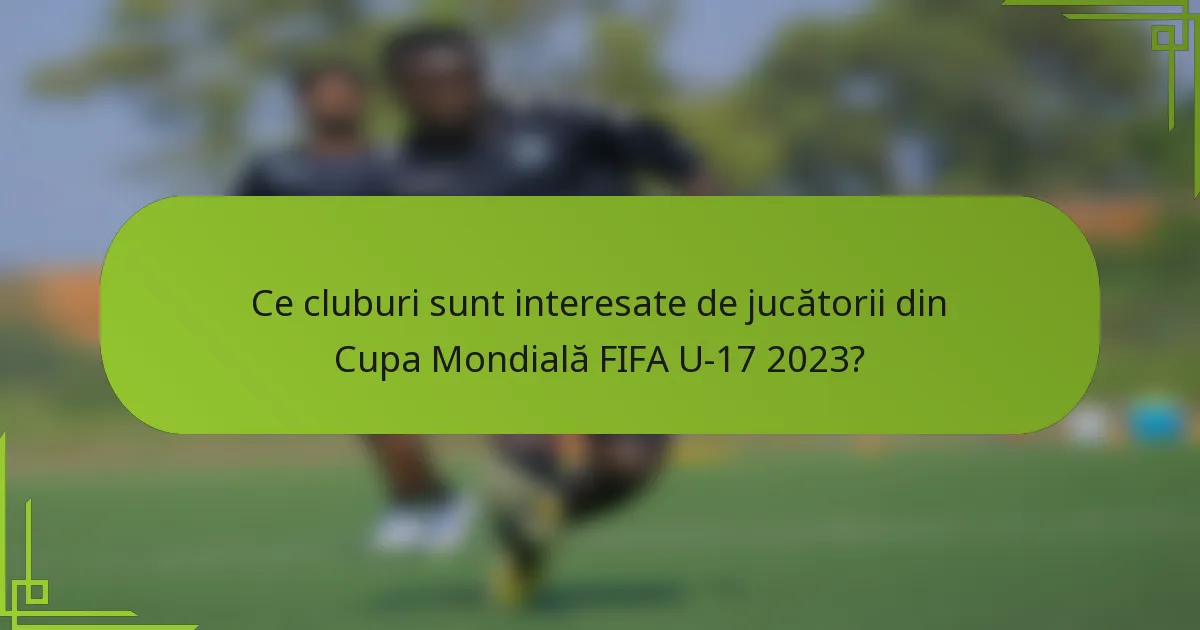 Ce cluburi sunt interesate de jucătorii din Cupa Mondială FIFA U-17 2023?