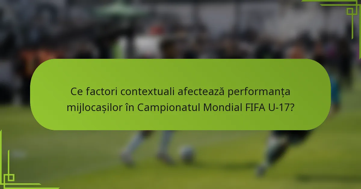 Ce factori contextuali afectează performanța mijlocașilor în Campionatul Mondial FIFA U-17?