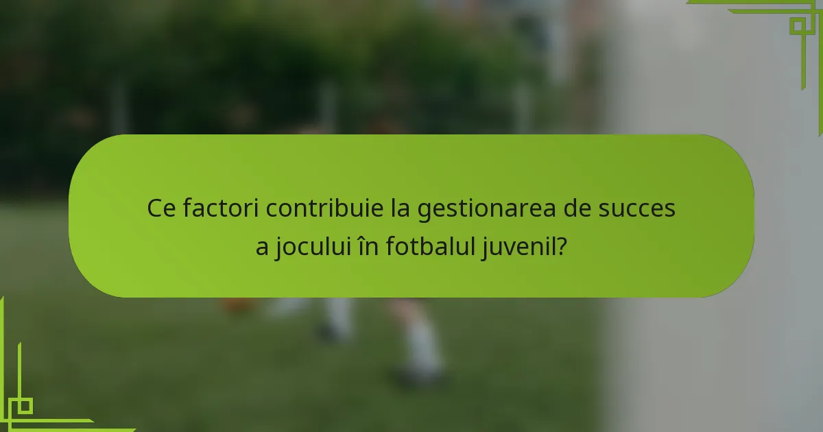 Ce factori contribuie la gestionarea de succes a jocului în fotbalul juvenil?