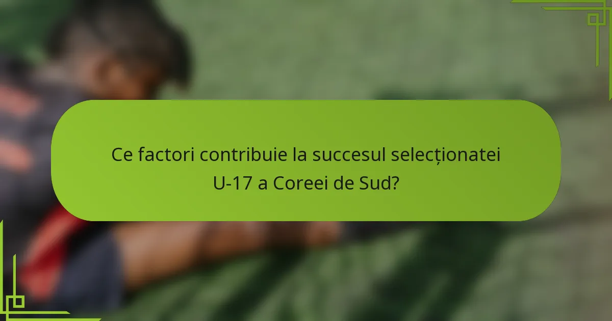 Ce factori contribuie la succesul selecționatei U-17 a Coreei de Sud?