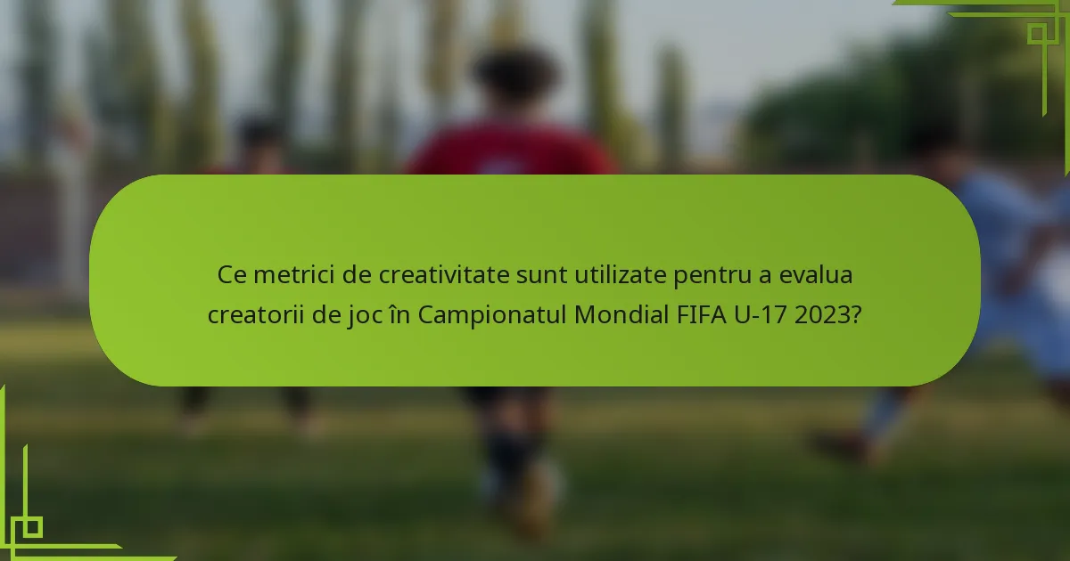 Ce metrici de creativitate sunt utilizate pentru a evalua creatorii de joc în Campionatul Mondial FIFA U-17 2023?