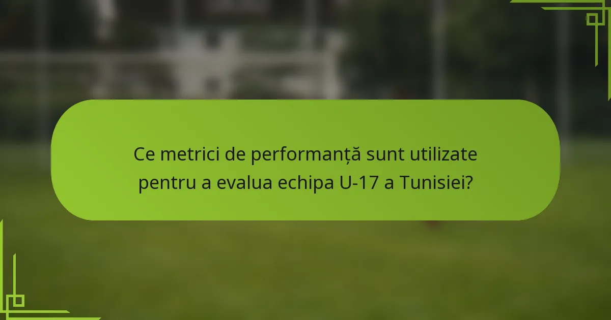 Ce metrici de performanță sunt utilizate pentru a evalua echipa U-17 a Tunisiei?