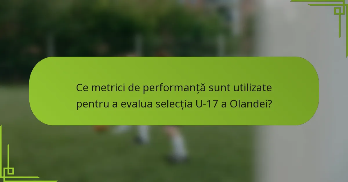 Ce metrici de performanță sunt utilizate pentru a evalua selecția U-17 a Olandei?