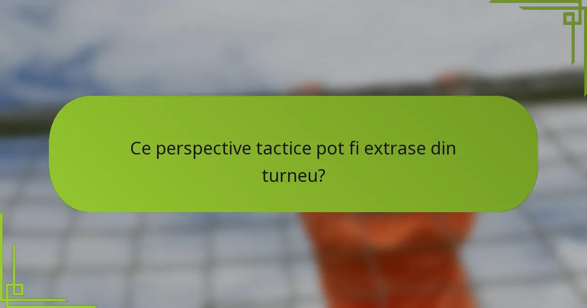 Ce perspective tactice pot fi extrase din turneu?