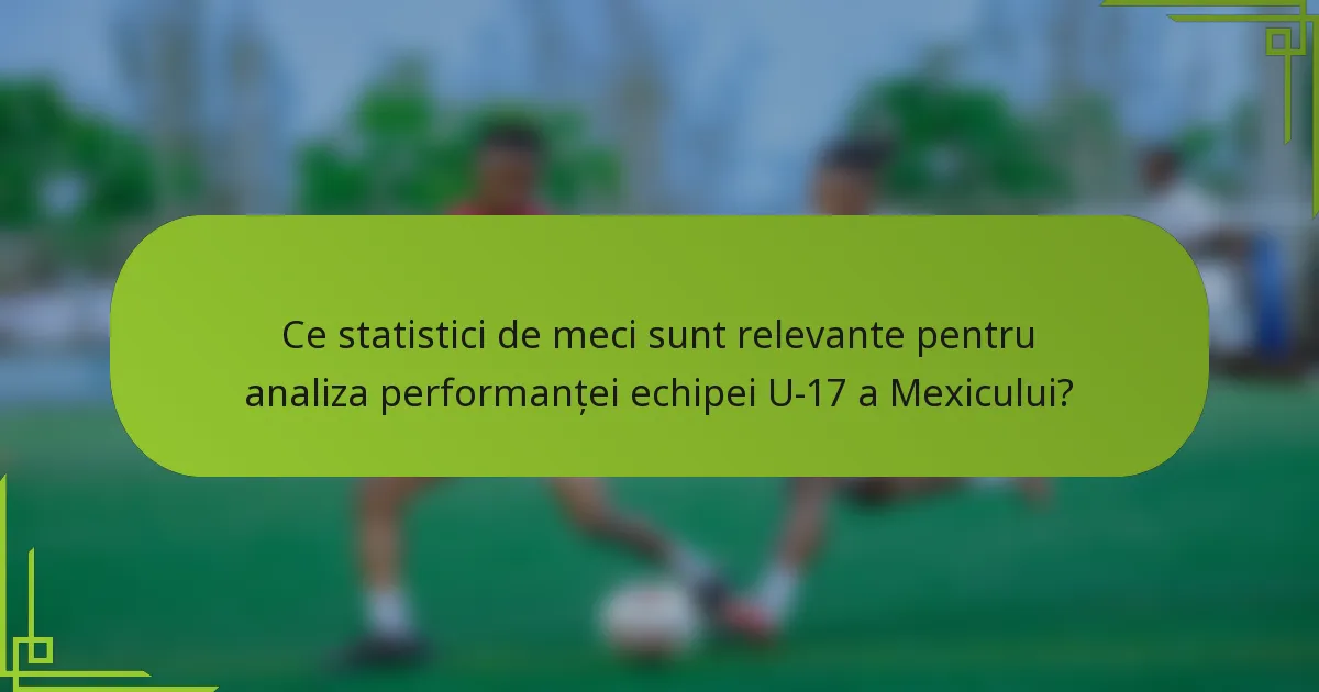 Ce statistici de meci sunt relevante pentru analiza performanței echipei U-17 a Mexicului?