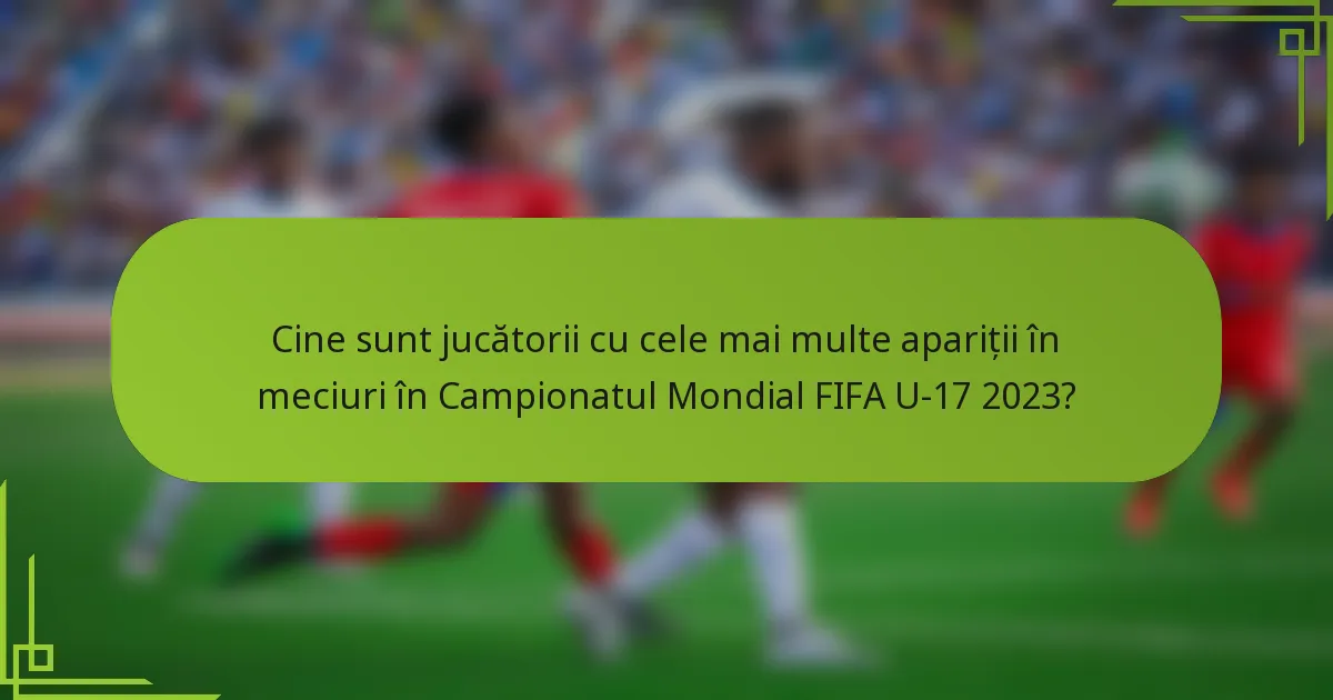Cine sunt jucătorii cu cele mai multe apariții în meciuri în Campionatul Mondial FIFA U-17 2023?