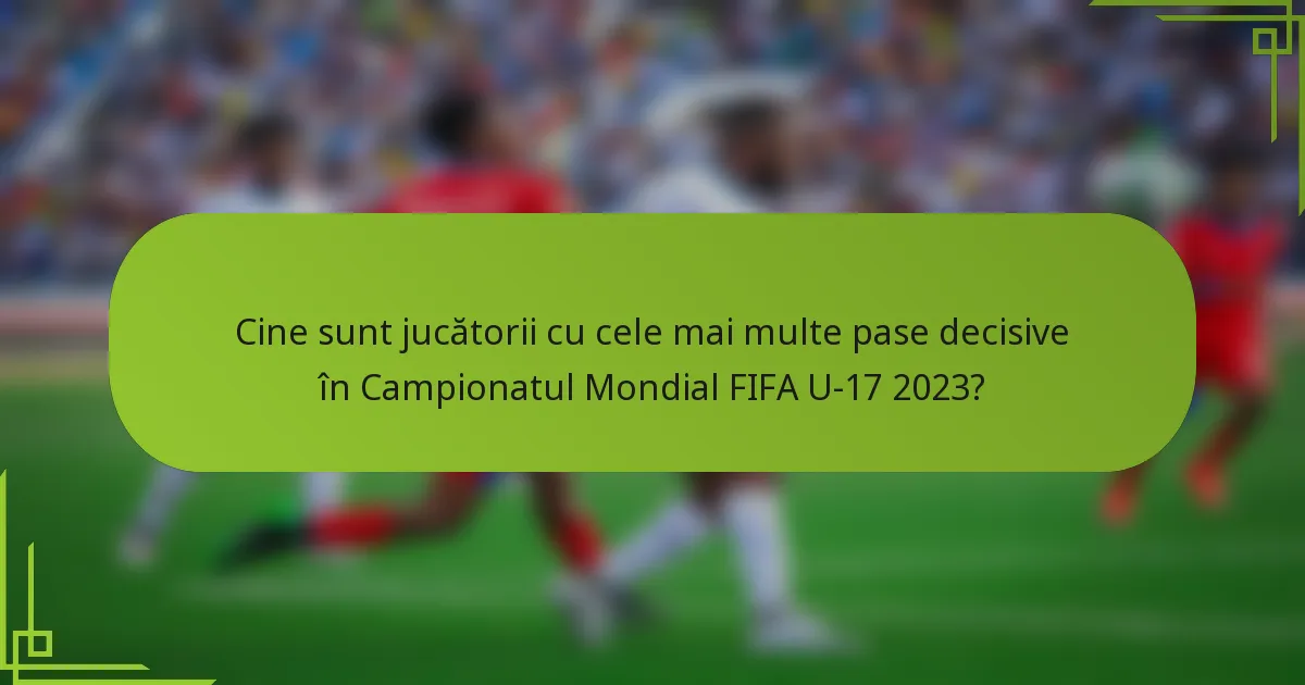 Cine sunt jucătorii cu cele mai multe pase decisive în Campionatul Mondial FIFA U-17 2023?