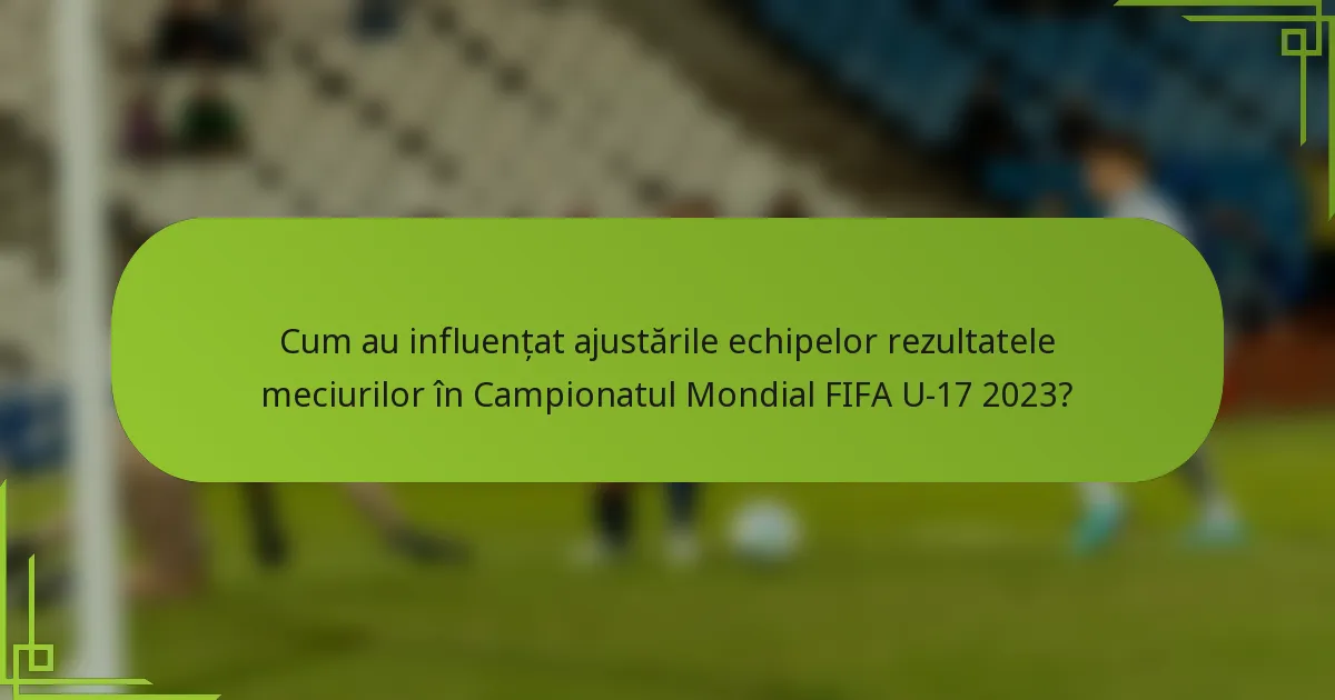 Cum au influențat ajustările echipelor rezultatele meciurilor în Campionatul Mondial FIFA U-17 2023?