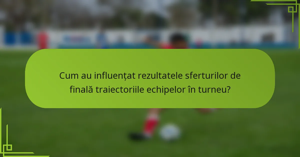 Cum au influențat rezultatele sferturilor de finală traiectoriile echipelor în turneu?