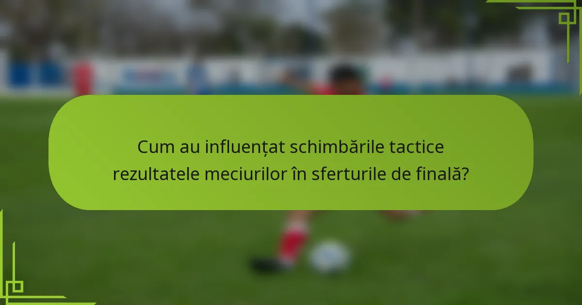 Cum au influențat schimbările tactice rezultatele meciurilor în sferturile de finală?