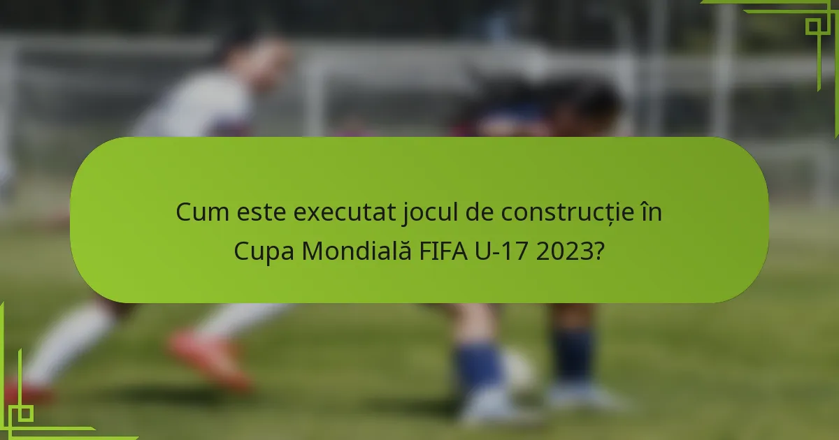 Cum este executat jocul de construcție în Cupa Mondială FIFA U-17 2023?