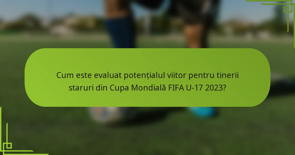 Cum este evaluat potențialul viitor pentru tinerii staruri din Cupa Mondială FIFA U-17 2023?