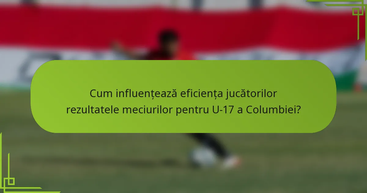 Cum influențează eficiența jucătorilor rezultatele meciurilor pentru U-17 a Columbiei?