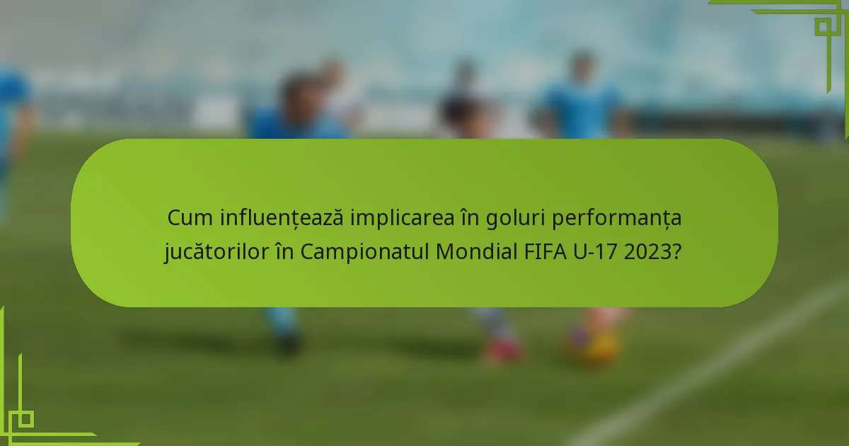 Cum influențează implicarea în goluri performanța jucătorilor în Campionatul Mondial FIFA U-17 2023?