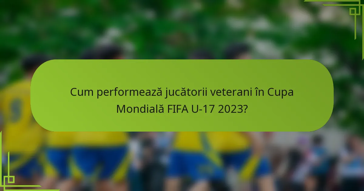 Cum performează jucătorii veterani în Cupa Mondială FIFA U-17 2023?