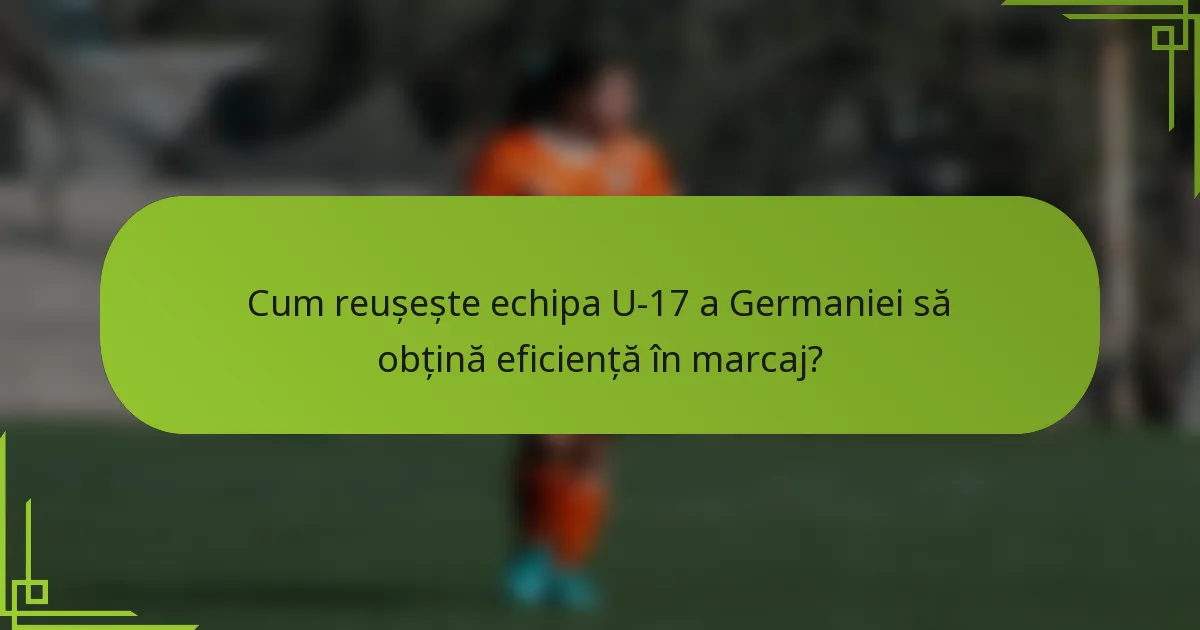 Cum reușește echipa U-17 a Germaniei să obțină eficiență în marcaj?