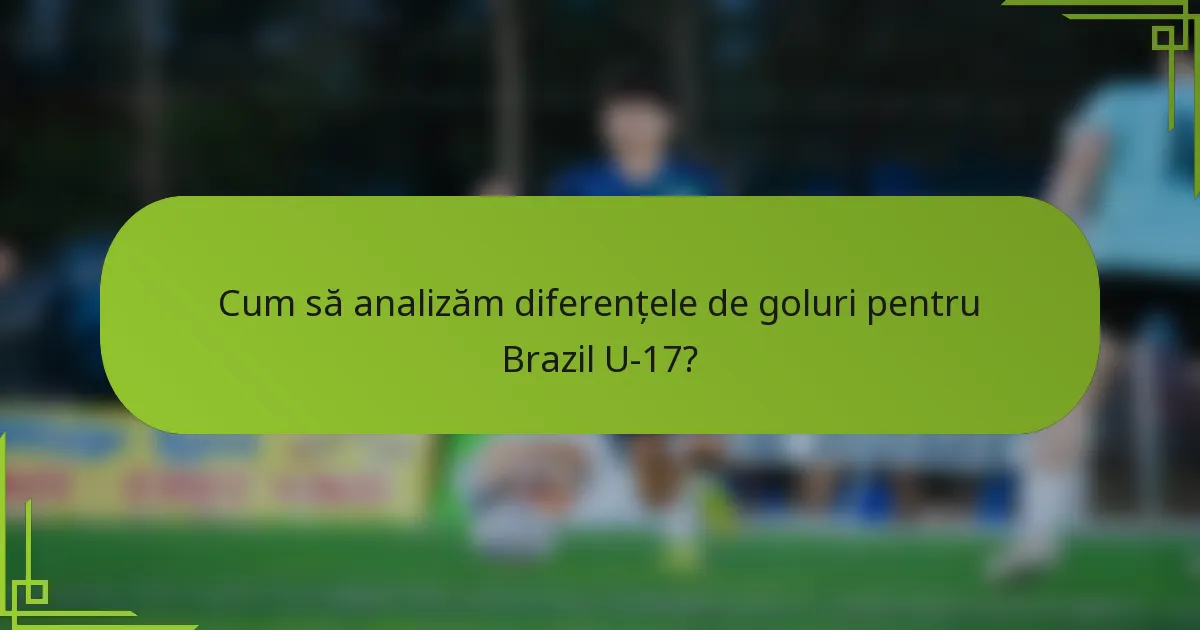 Cum să analizăm diferențele de goluri pentru Brazil U-17?