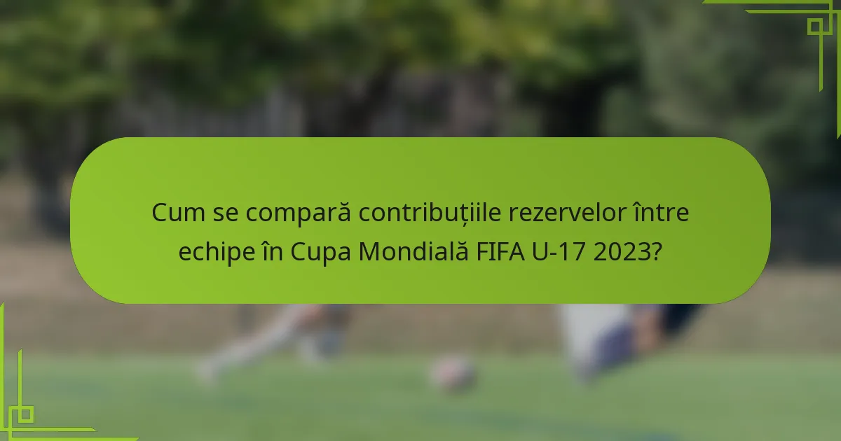 Cum se compară contribuțiile rezervelor între echipe în Cupa Mondială FIFA U-17 2023?