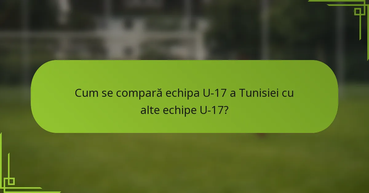 Cum se compară echipa U-17 a Tunisiei cu alte echipe U-17?