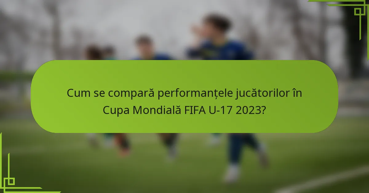 Cum se compară performanțele jucătorilor în Cupa Mondială FIFA U-17 2023?