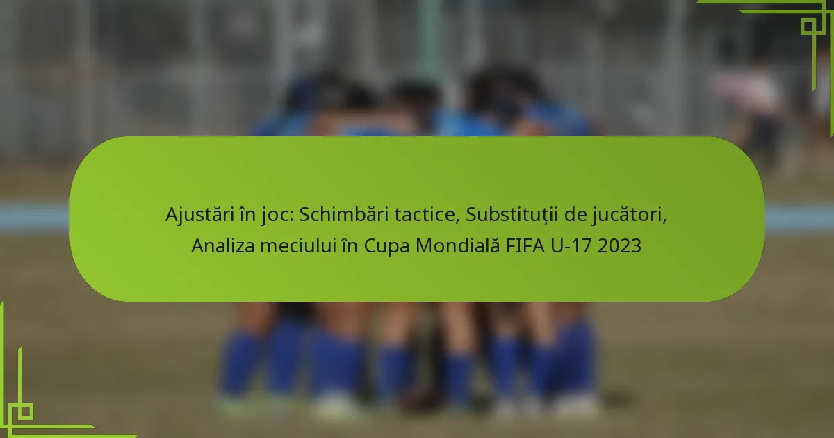 Ajustări în joc: Schimbări tactice, Substituții de jucători, Analiza meciului în Cupa Mondială FIFA U-17 2023