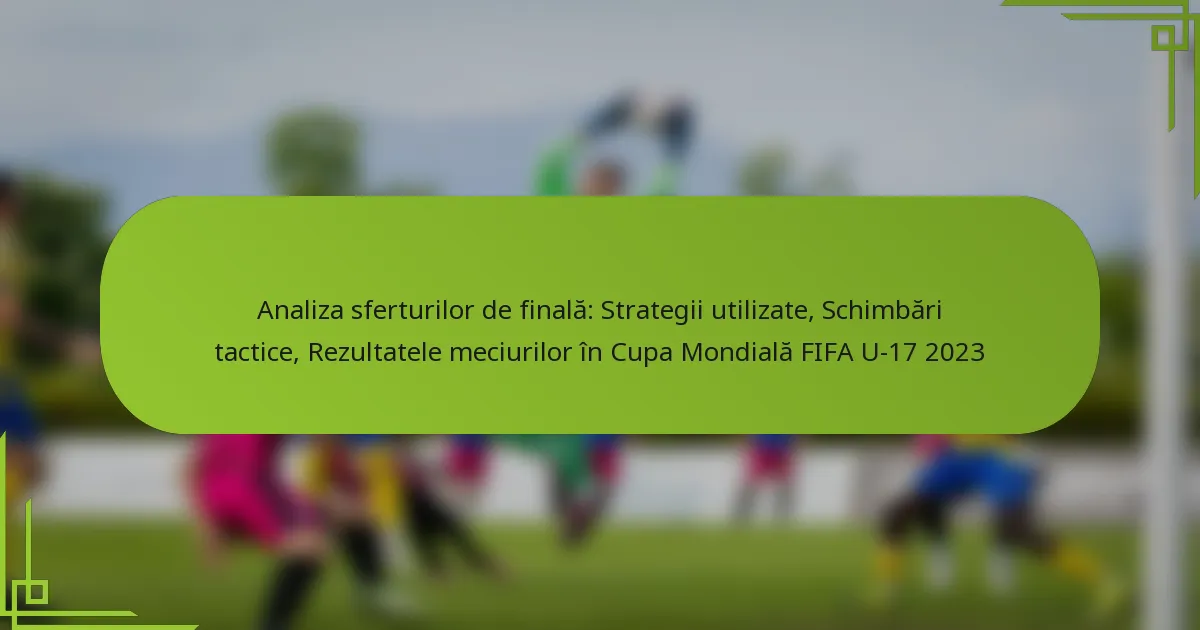 Analiza sferturilor de finală: Strategii utilizate, Schimbări tactice, Rezultatele meciurilor în Cupa Mondială FIFA U-17 2023