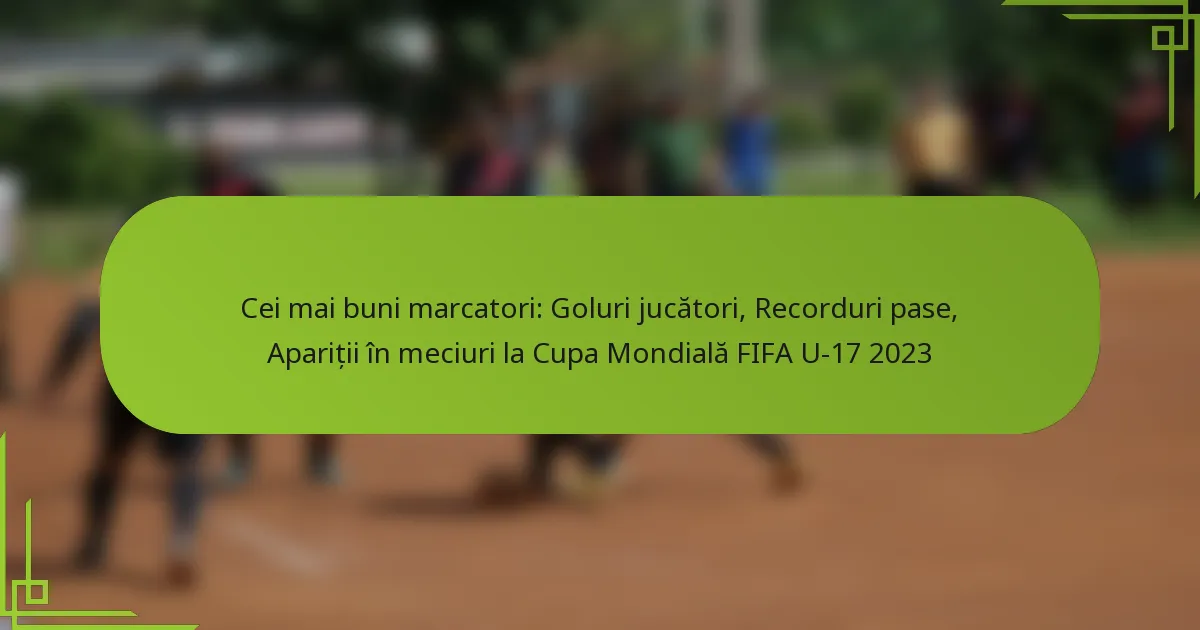 Cei mai buni marcatori: Goluri jucători, Recorduri pase, Apariții în meciuri la Cupa Mondială FIFA U-17 2023