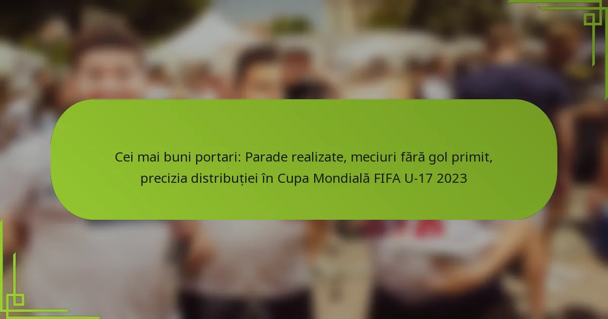 Cei mai buni portari: Parade realizate, meciuri fără gol primit, precizia distribuției în Cupa Mondială FIFA U-17 2023