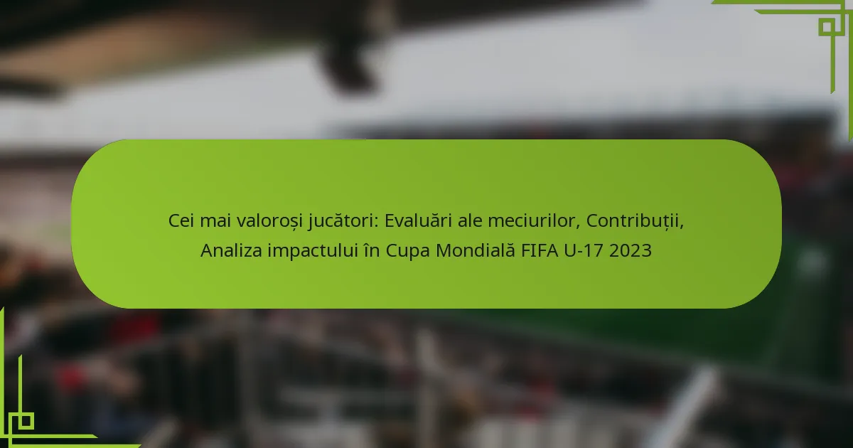 Cei mai valoroși jucători: Evaluări ale meciurilor, Contribuții, Analiza impactului în Cupa Mondială FIFA U-17 2023