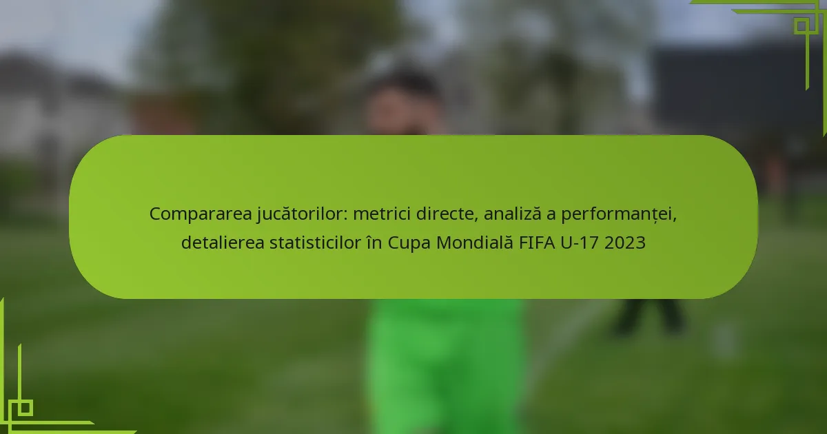 Compararea jucătorilor: metrici directe, analiză a performanței, detalierea statisticilor în Cupa Mondială FIFA U-17 2023