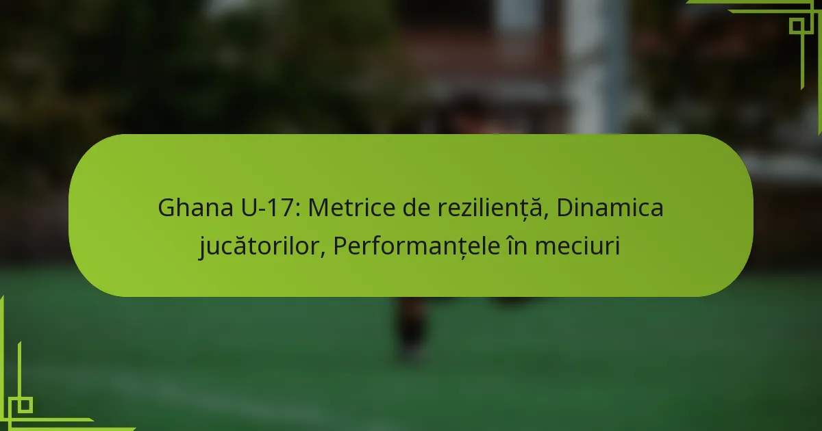 Ghana U-17: Metrice de reziliență, Dinamica jucătorilor, Performanțele în meciuri