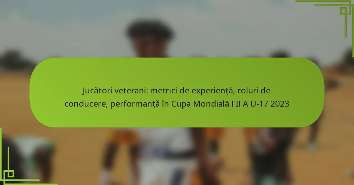 Jucători veterani: metrici de experiență, roluri de conducere, performanță în Cupa Mondială FIFA U-17 2023