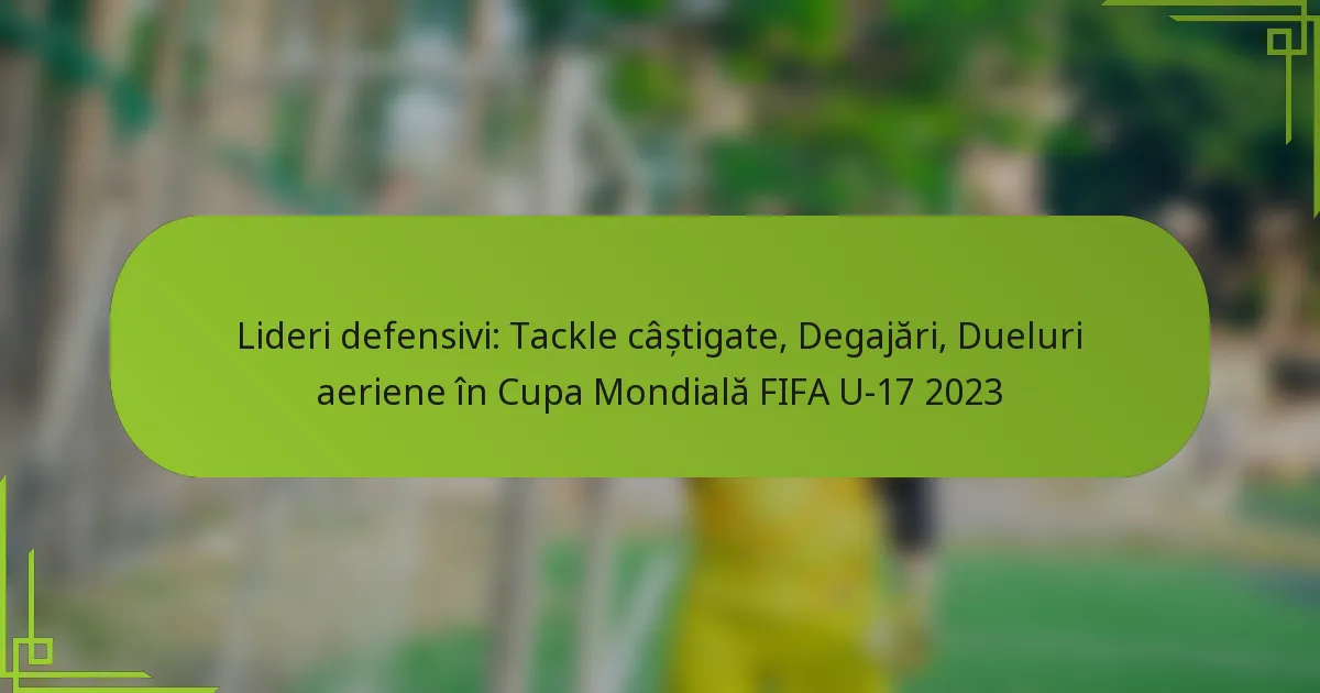 Lideri defensivi: Tackle câștigate, Degajări, Dueluri aeriene în Cupa Mondială FIFA U-17 2023