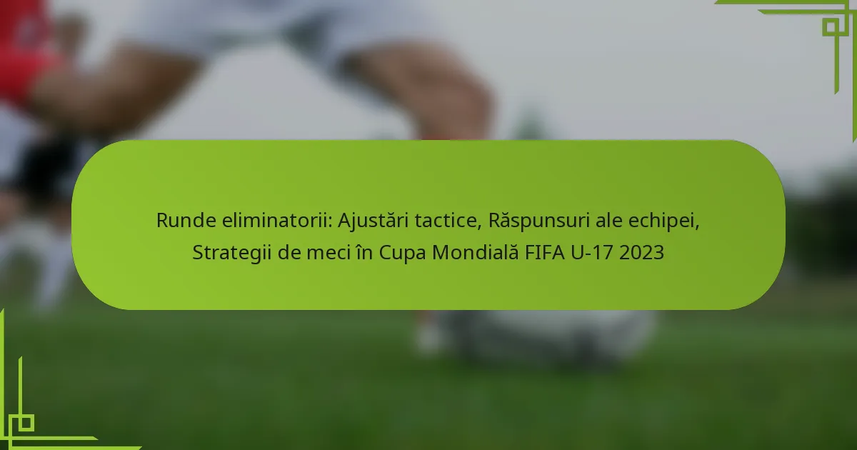 Runde eliminatorii: Ajustări tactice, Răspunsuri ale echipei, Strategii de meci în Cupa Mondială FIFA U-17 2023