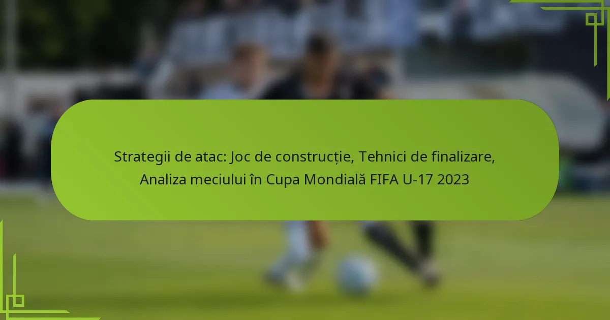 Strategii de atac: Joc de construcție, Tehnici de finalizare, Analiza meciului în Cupa Mondială FIFA U-17 2023