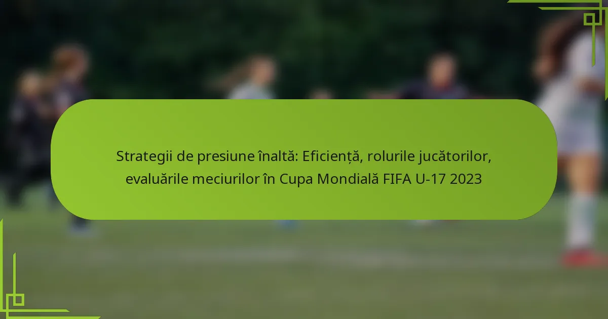 Strategii de presiune înaltă: Eficiență, rolurile jucătorilor, evaluările meciurilor în Cupa Mondială FIFA U-17 2023