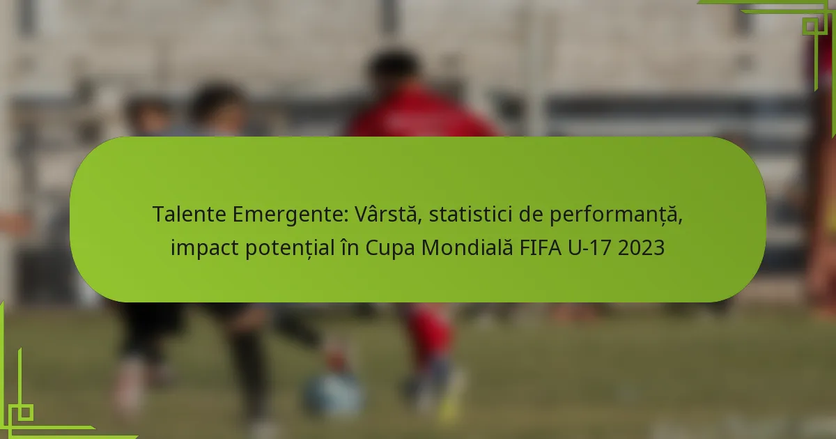 Talente Emergente: Vârstă, statistici de performanță, impact potențial în Cupa Mondială FIFA U-17 2023