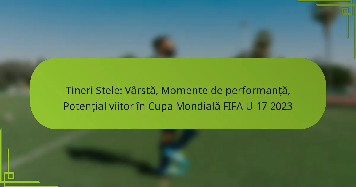 Tineri Stele: Vârstă, Momente de performanță, Potențial viitor în Cupa Mondială FIFA U-17 2023